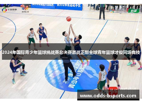 2024年国际青少年篮球挑战赛总决赛激战正酣全球青年篮球才俊同场竞技