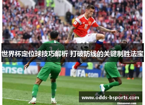 世界杯定位球技巧解析 打破防线的关键制胜法宝