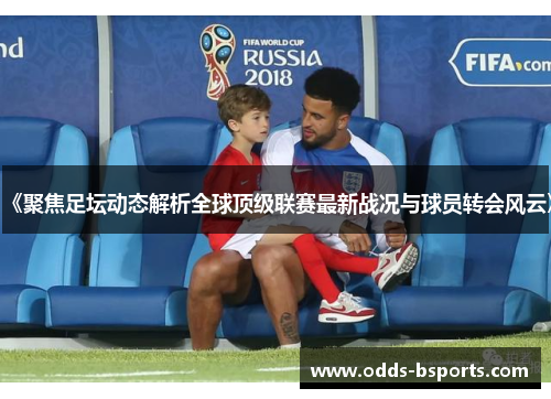 《聚焦足坛动态解析全球顶级联赛最新战况与球员转会风云》