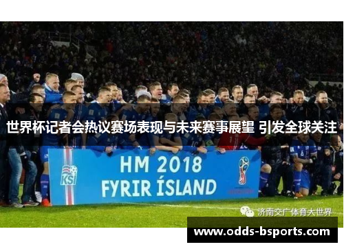 世界杯记者会热议赛场表现与未来赛事展望 引发全球关注