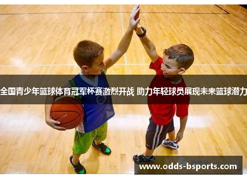 全国青少年篮球体育冠军杯赛激烈开战 助力年轻球员展现未来篮球潜力