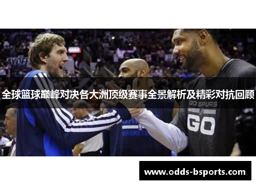 全球篮球巅峰对决各大洲顶级赛事全景解析及精彩对抗回顾