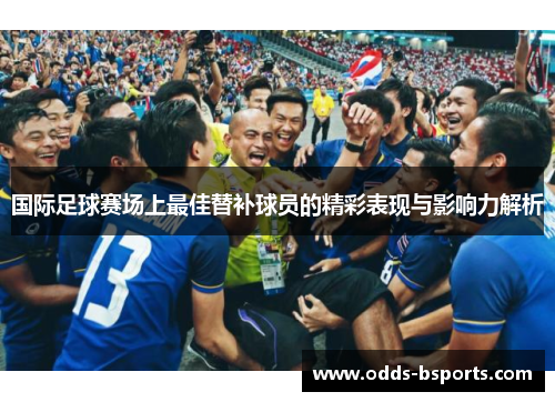 国际足球赛场上最佳替补球员的精彩表现与影响力解析