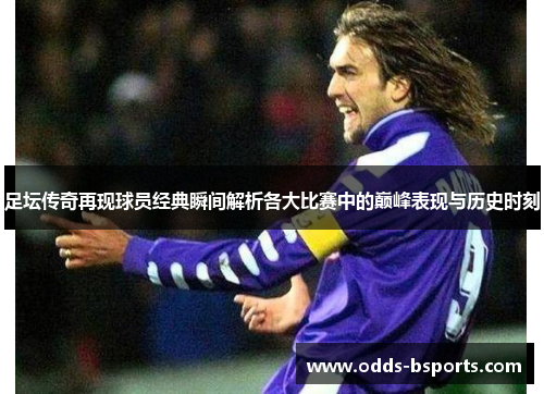 足坛传奇再现球员经典瞬间解析各大比赛中的巅峰表现与历史时刻