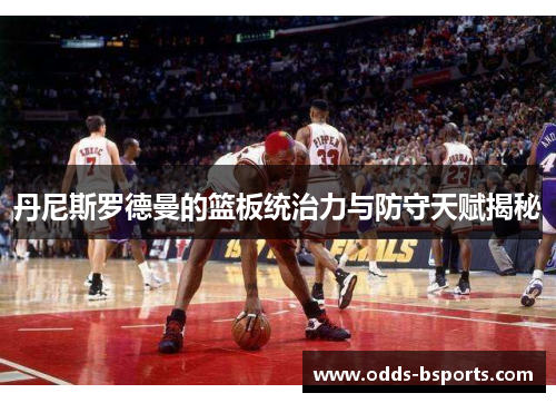 丹尼斯罗德曼的篮板统治力与防守天赋揭秘