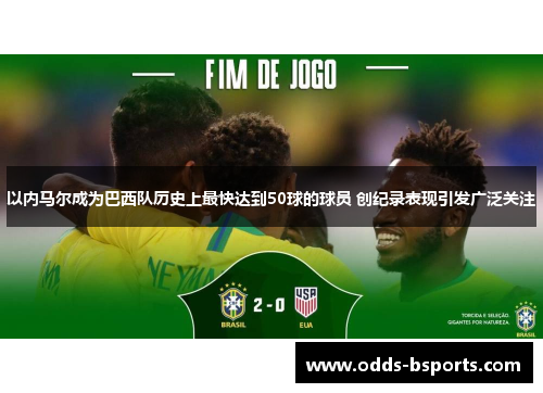 以内马尔成为巴西队历史上最快达到50球的球员 创纪录表现引发广泛关注