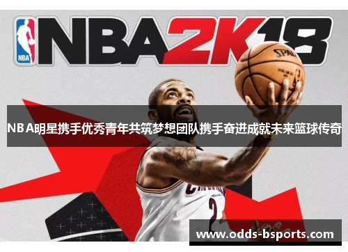 NBA明星携手优秀青年共筑梦想团队携手奋进成就未来篮球传奇