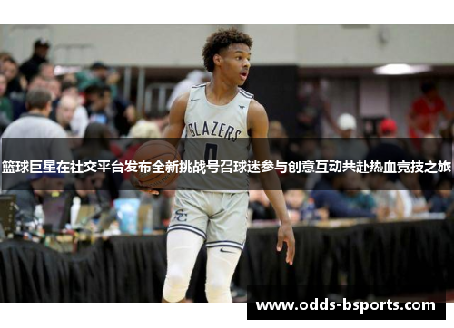 篮球巨星在社交平台发布全新挑战号召球迷参与创意互动共赴热血竞技之旅