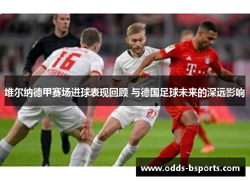 维尔纳德甲赛场进球表现回顾 与德国足球未来的深远影响
