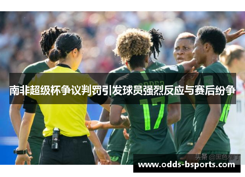 南非超级杯争议判罚引发球员强烈反应与赛后纷争