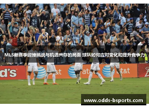 MLS新赛季迎接挑战与机遇共存的局面 球队如何应对变化和提升竞争力