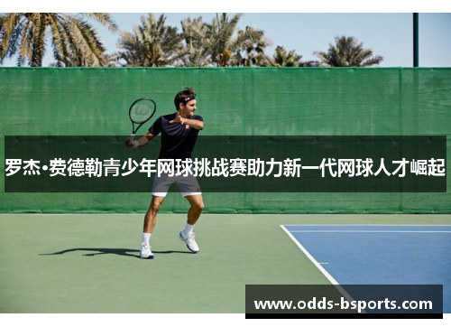 罗杰·费德勒青少年网球挑战赛助力新一代网球人才崛起