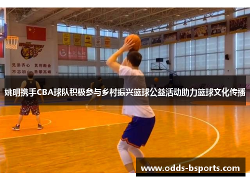 姚明携手CBA球队积极参与乡村振兴篮球公益活动助力篮球文化传播