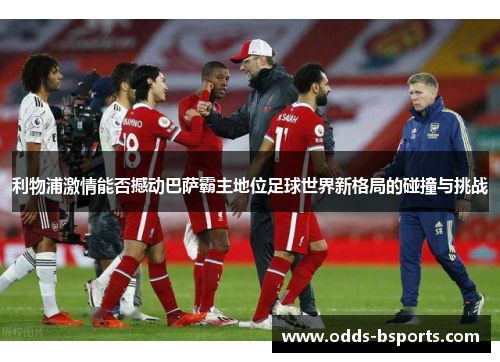 利物浦激情能否撼动巴萨霸主地位足球世界新格局的碰撞与挑战
