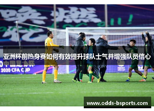 亚洲杯前热身赛如何有效提升球队士气并增强队员信心