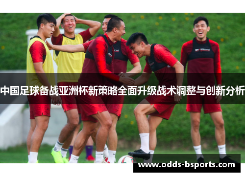 中国足球备战亚洲杯新策略全面升级战术调整与创新分析