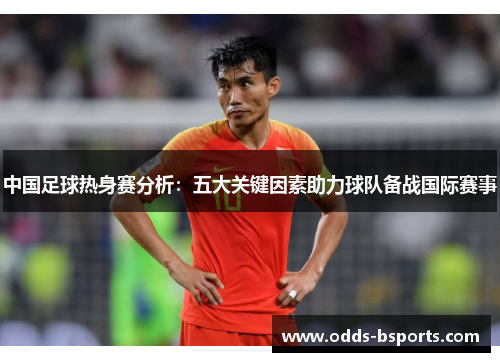 中国足球热身赛分析：五大关键因素助力球队备战国际赛事