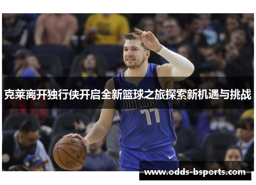 克莱离开独行侠开启全新篮球之旅探索新机遇与挑战