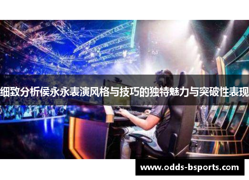 细致分析侯永永表演风格与技巧的独特魅力与突破性表现