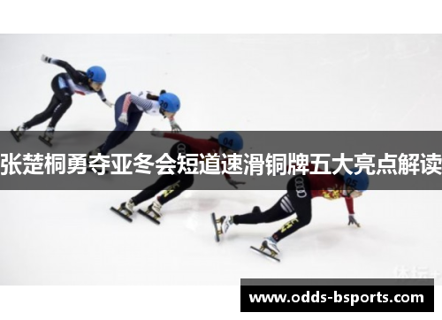 张楚桐勇夺亚冬会短道速滑铜牌五大亮点解读