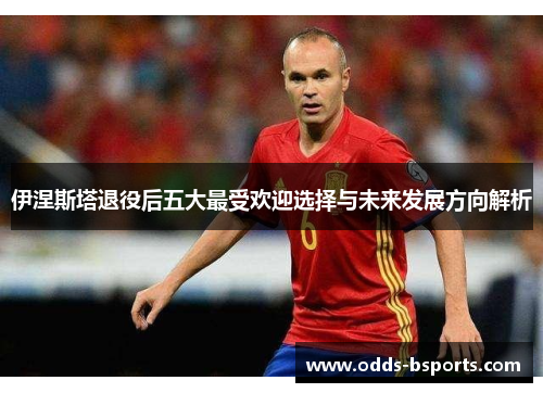 伊涅斯塔退役后五大最受欢迎选择与未来发展方向解析