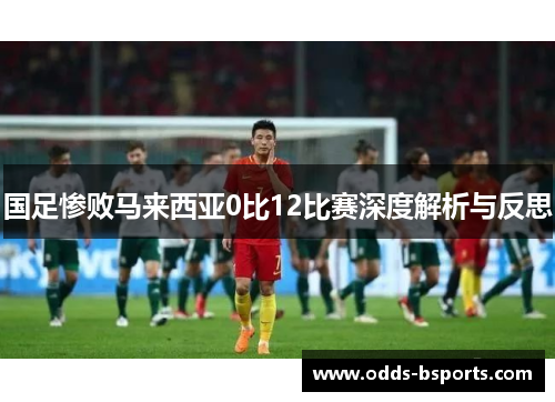 国足惨败马来西亚0比12比赛深度解析与反思