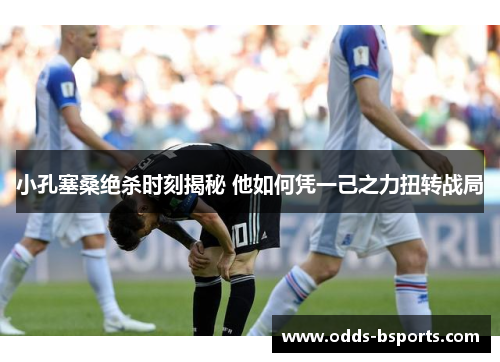 小孔塞桑绝杀时刻揭秘 他如何凭一己之力扭转战局