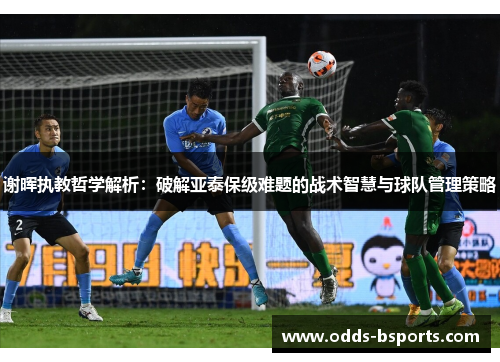谢晖执教哲学解析：破解亚泰保级难题的战术智慧与球队管理策略