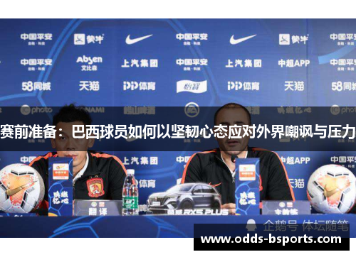 赛前准备：巴西球员如何以坚韧心态应对外界嘲讽与压力