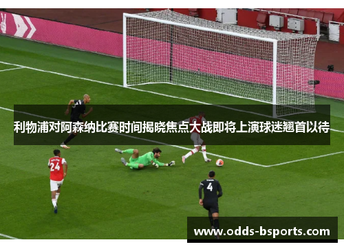 利物浦对阿森纳比赛时间揭晓焦点大战即将上演球迷翘首以待