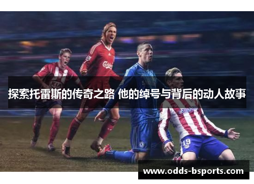 探索托雷斯的传奇之路 他的绰号与背后的动人故事