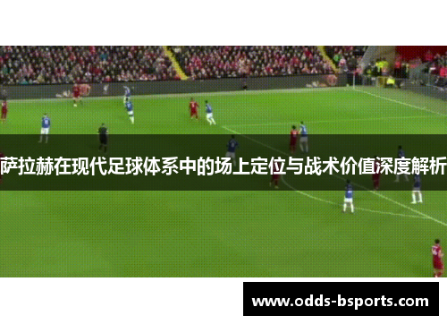 萨拉赫在现代足球体系中的场上定位与战术价值深度解析